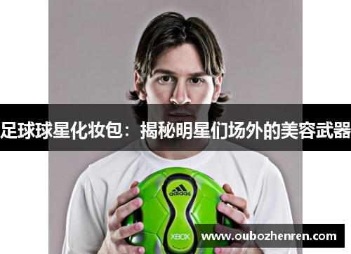 足球球星化妆包：揭秘明星们场外的美容武器