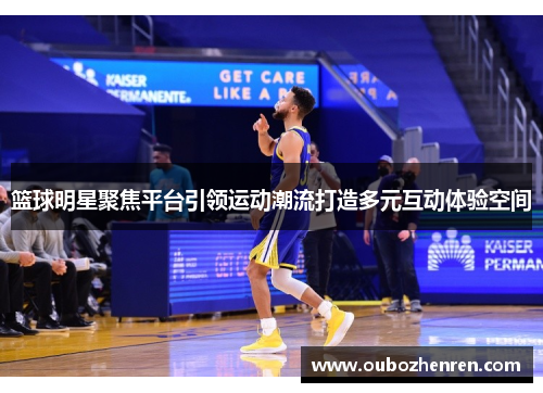 篮球明星聚焦平台引领运动潮流打造多元互动体验空间